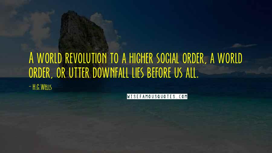 H.G.Wells Quotes: A world revolution to a higher social order, a world order, or utter downfall lies before us all.