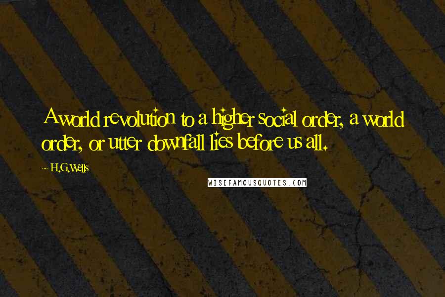 H.G.Wells Quotes: A world revolution to a higher social order, a world order, or utter downfall lies before us all.