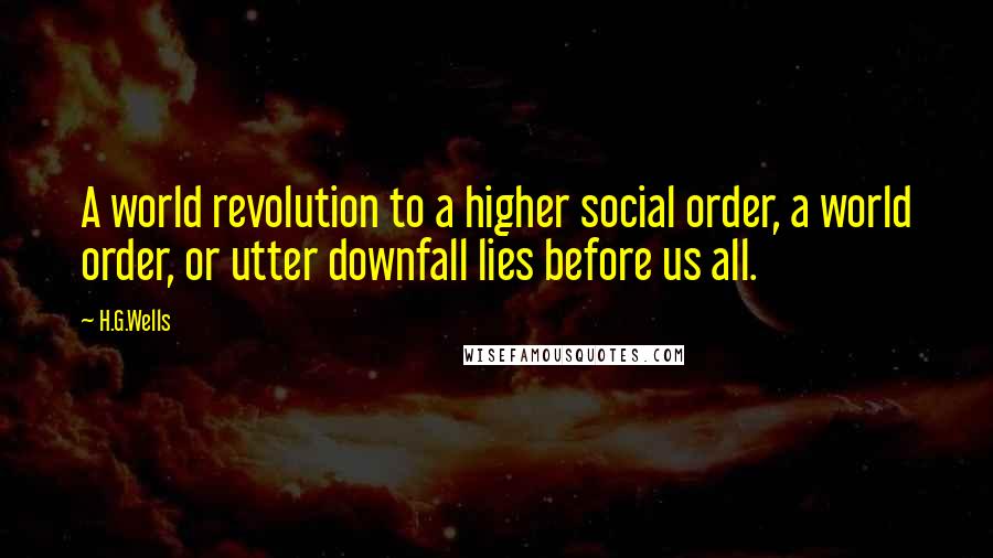 H.G.Wells Quotes: A world revolution to a higher social order, a world order, or utter downfall lies before us all.