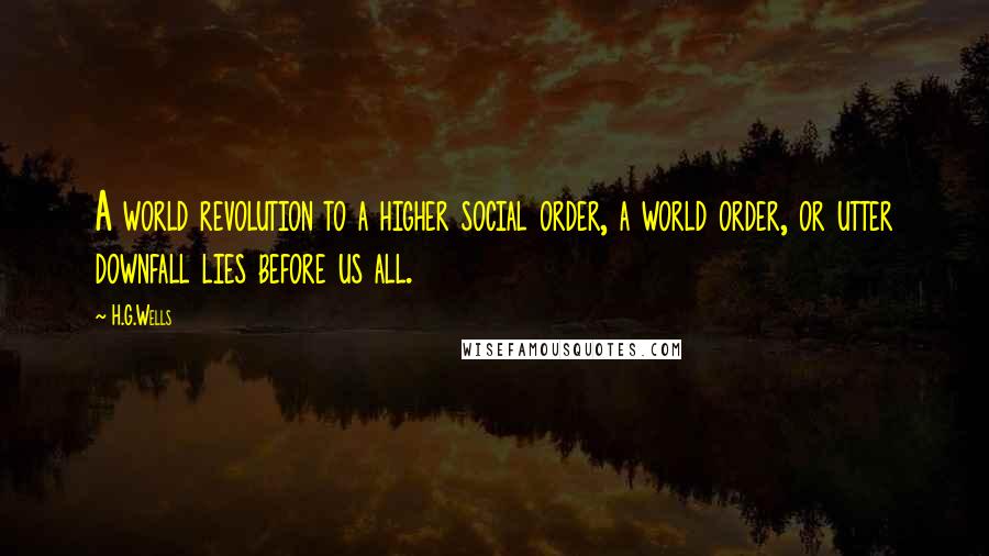 H.G.Wells Quotes: A world revolution to a higher social order, a world order, or utter downfall lies before us all.