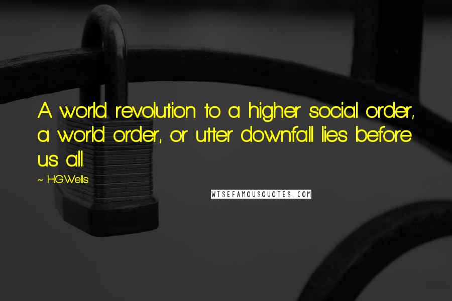 H.G.Wells Quotes: A world revolution to a higher social order, a world order, or utter downfall lies before us all.