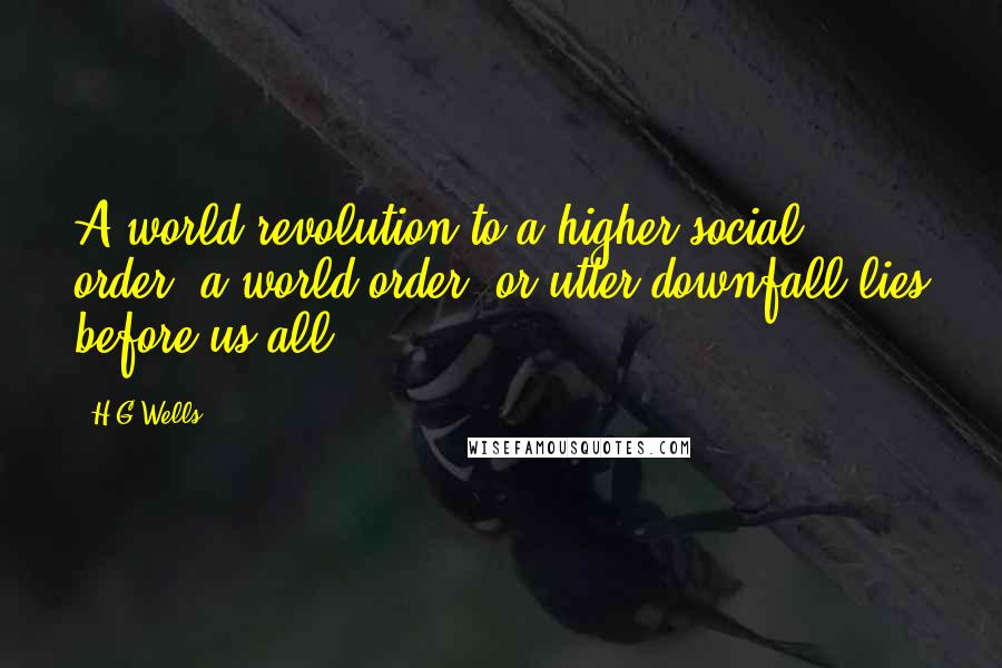 H.G.Wells Quotes: A world revolution to a higher social order, a world order, or utter downfall lies before us all.