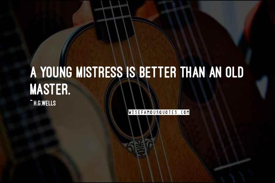 H.G.Wells Quotes: A young mistress is better than an old master.