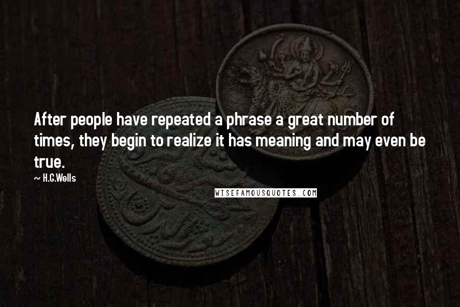 H.G.Wells Quotes: After people have repeated a phrase a great number of times, they begin to realize it has meaning and may even be true.