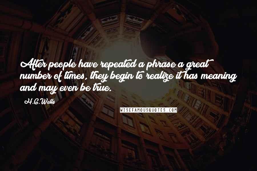 H.G.Wells Quotes: After people have repeated a phrase a great number of times, they begin to realize it has meaning and may even be true.