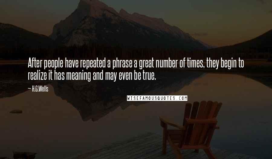 H.G.Wells Quotes: After people have repeated a phrase a great number of times, they begin to realize it has meaning and may even be true.