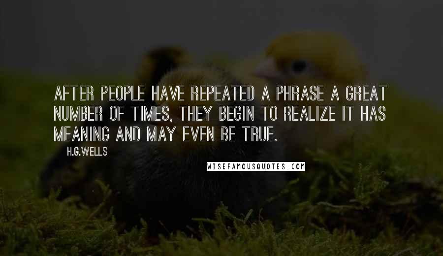 H.G.Wells Quotes: After people have repeated a phrase a great number of times, they begin to realize it has meaning and may even be true.