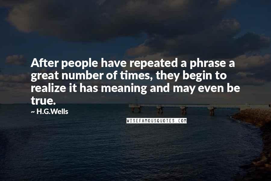 H.G.Wells Quotes: After people have repeated a phrase a great number of times, they begin to realize it has meaning and may even be true.