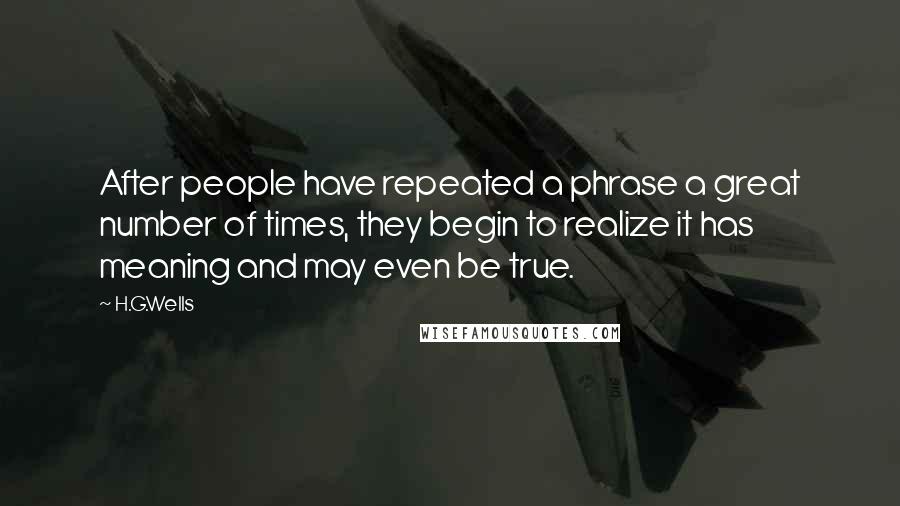 H.G.Wells Quotes: After people have repeated a phrase a great number of times, they begin to realize it has meaning and may even be true.