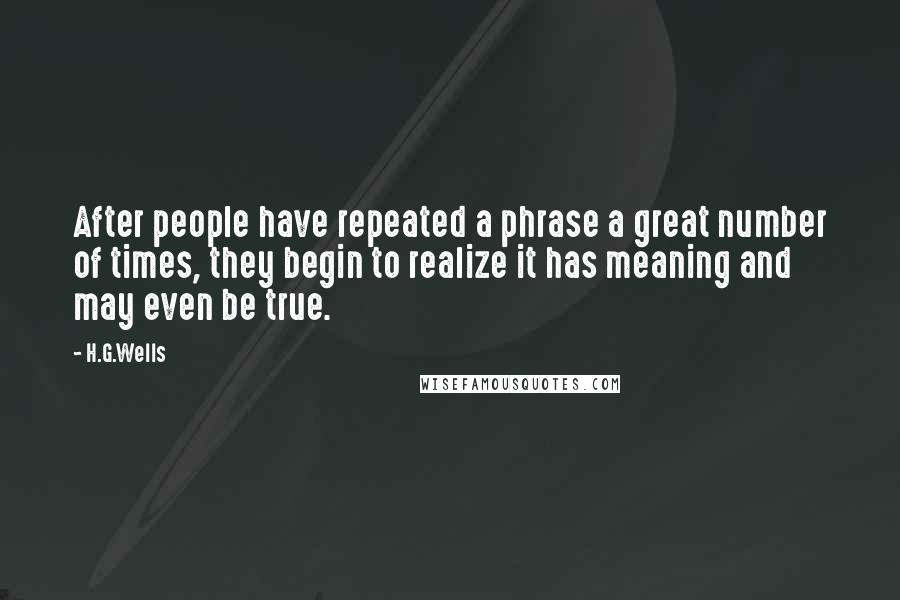 H.G.Wells Quotes: After people have repeated a phrase a great number of times, they begin to realize it has meaning and may even be true.