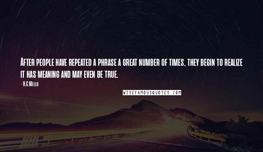 H.G.Wells Quotes: After people have repeated a phrase a great number of times, they begin to realize it has meaning and may even be true.