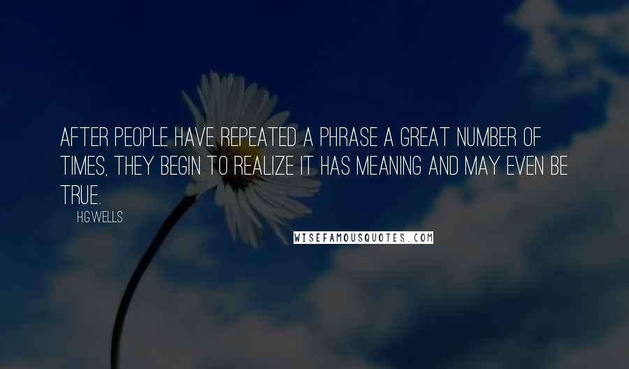 H.G.Wells Quotes: After people have repeated a phrase a great number of times, they begin to realize it has meaning and may even be true.