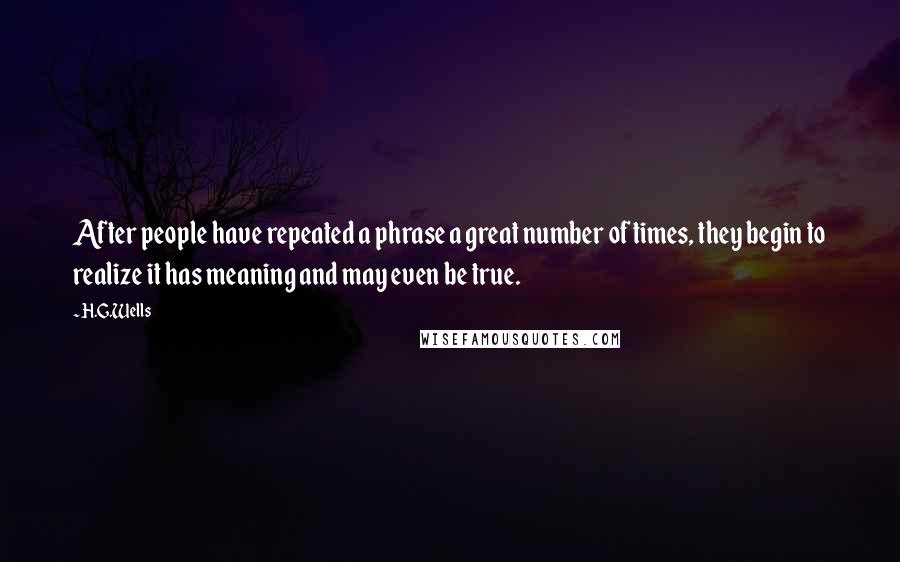 H.G.Wells Quotes: After people have repeated a phrase a great number of times, they begin to realize it has meaning and may even be true.