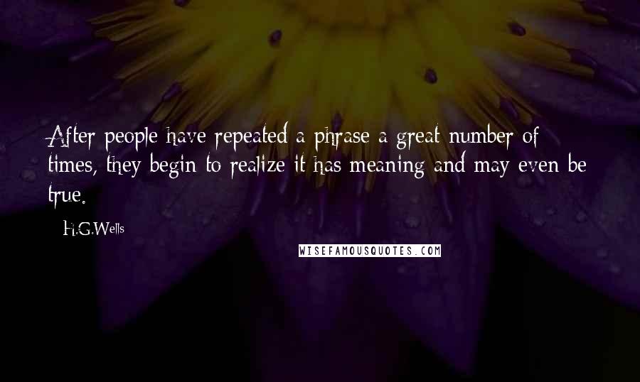 H.G.Wells Quotes: After people have repeated a phrase a great number of times, they begin to realize it has meaning and may even be true.