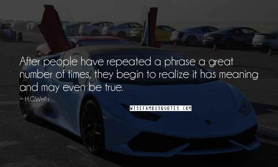 H.G.Wells Quotes: After people have repeated a phrase a great number of times, they begin to realize it has meaning and may even be true.