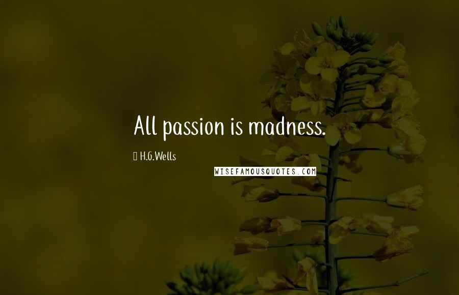 H.G.Wells Quotes: All passion is madness.