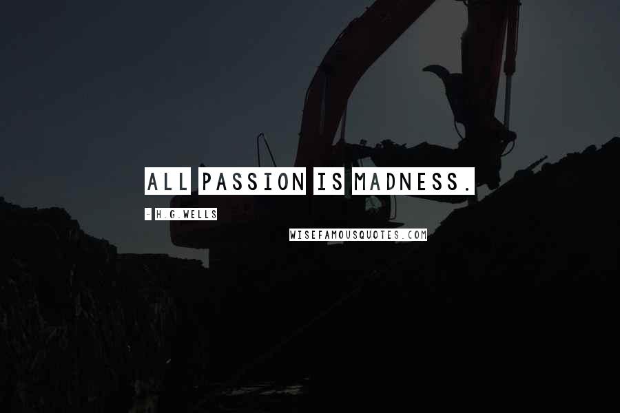 H.G.Wells Quotes: All passion is madness.