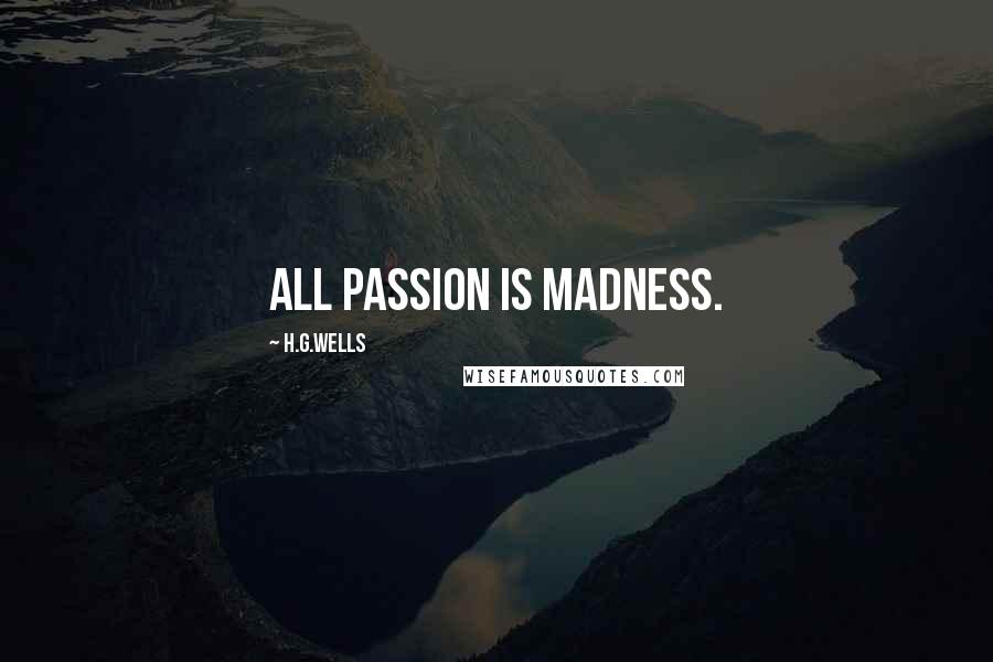 H.G.Wells Quotes: All passion is madness.