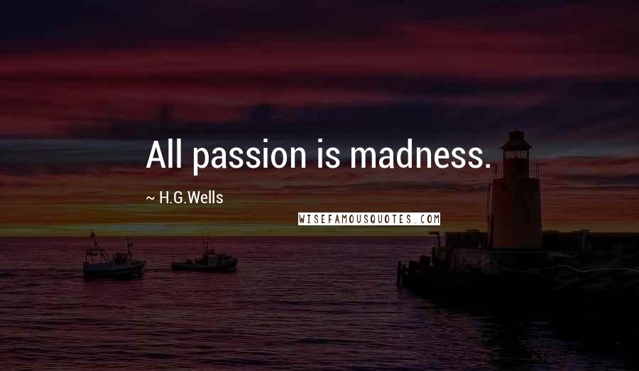 H.G.Wells Quotes: All passion is madness.