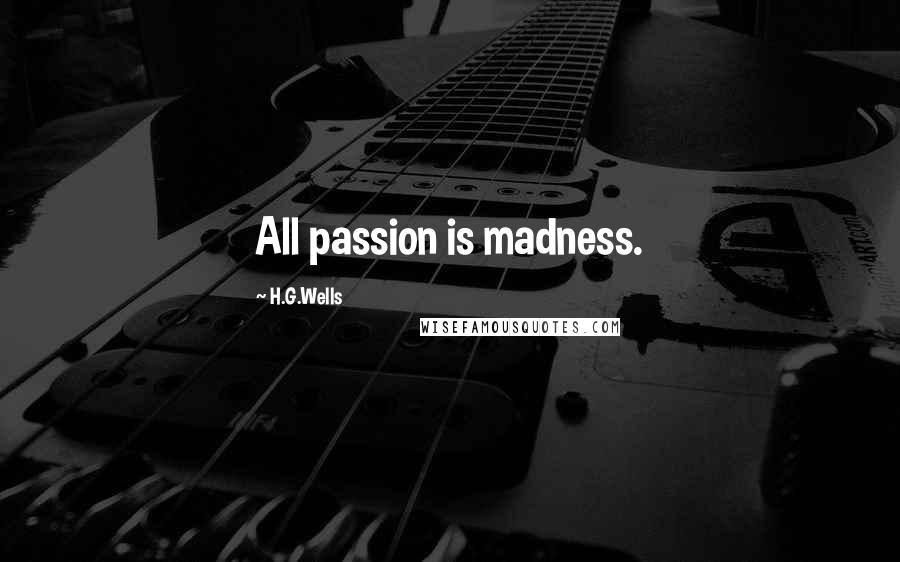 H.G.Wells Quotes: All passion is madness.