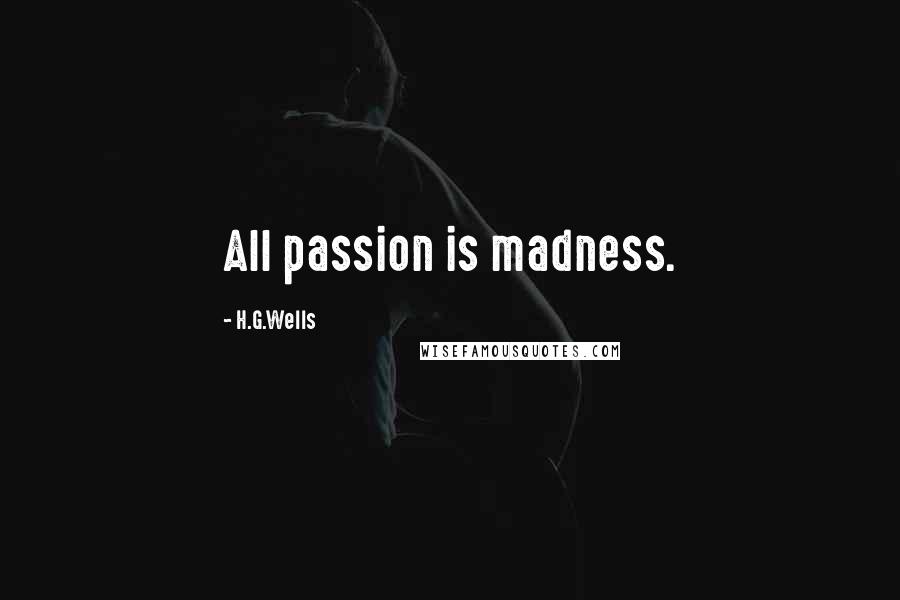 H.G.Wells Quotes: All passion is madness.