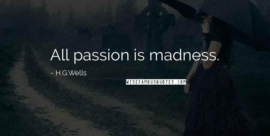 H.G.Wells Quotes: All passion is madness.