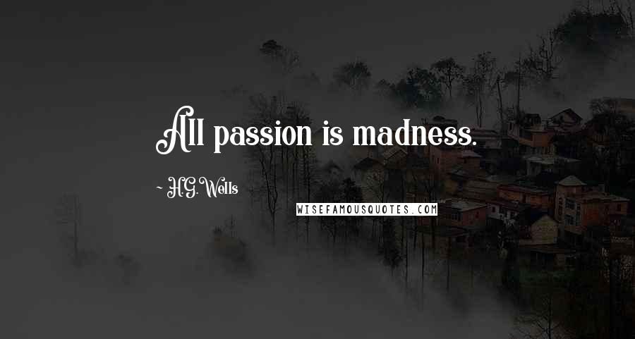 H.G.Wells Quotes: All passion is madness.