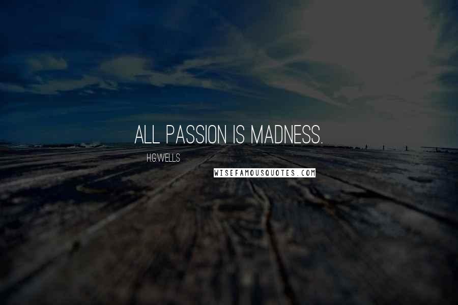 H.G.Wells Quotes: All passion is madness.