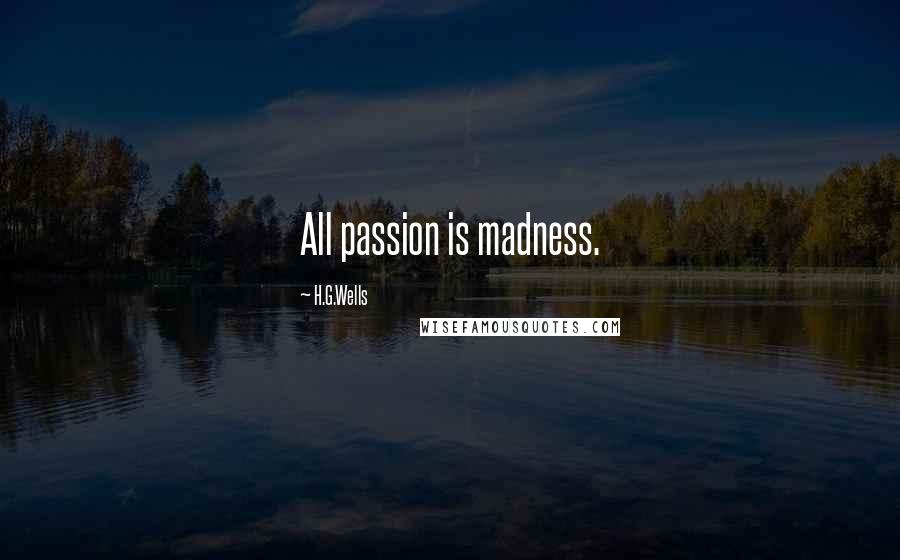 H.G.Wells Quotes: All passion is madness.