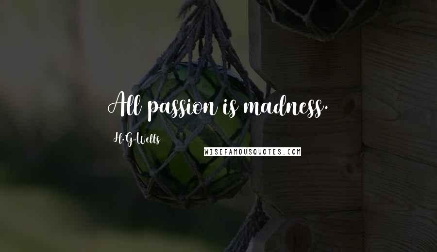 H.G.Wells Quotes: All passion is madness.