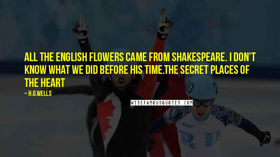 H.G.Wells Quotes: All the English flowers came from Shakespeare. I don't know what we did before his time.The Secret Places of the Heart