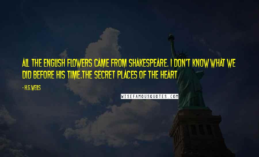 H.G.Wells Quotes: All the English flowers came from Shakespeare. I don't know what we did before his time.The Secret Places of the Heart