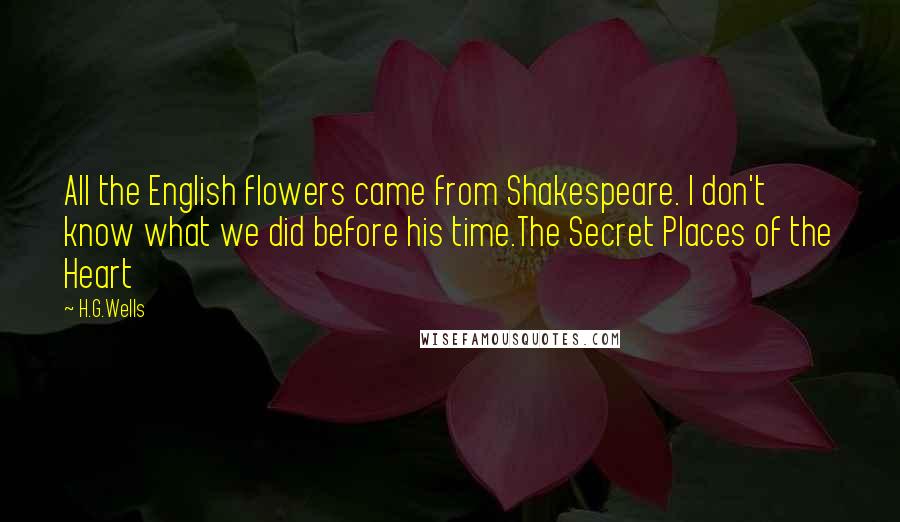 H.G.Wells Quotes: All the English flowers came from Shakespeare. I don't know what we did before his time.The Secret Places of the Heart