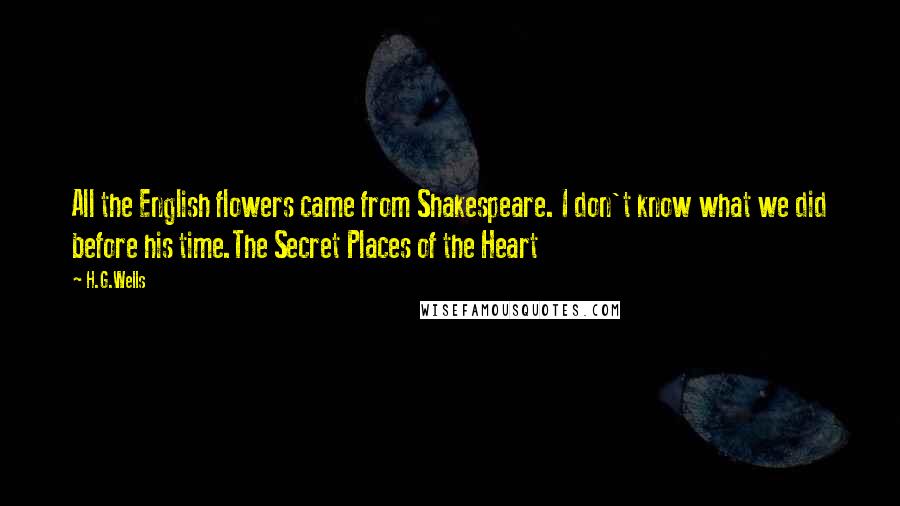 H.G.Wells Quotes: All the English flowers came from Shakespeare. I don't know what we did before his time.The Secret Places of the Heart