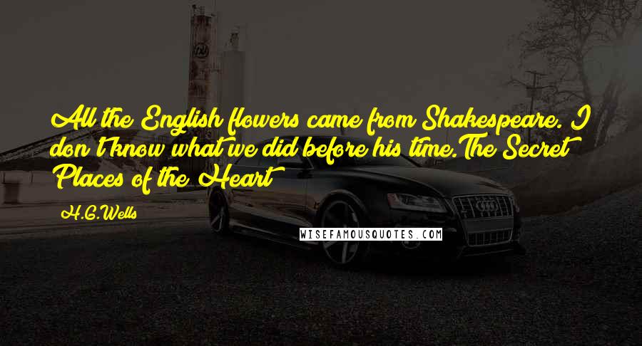 H.G.Wells Quotes: All the English flowers came from Shakespeare. I don't know what we did before his time.The Secret Places of the Heart