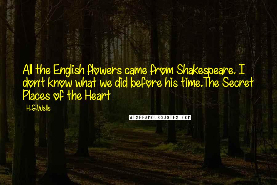 H.G.Wells Quotes: All the English flowers came from Shakespeare. I don't know what we did before his time.The Secret Places of the Heart