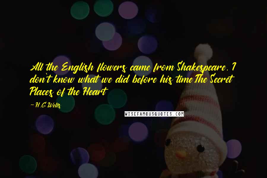 H.G.Wells Quotes: All the English flowers came from Shakespeare. I don't know what we did before his time.The Secret Places of the Heart