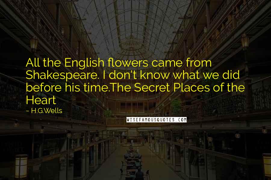 H.G.Wells Quotes: All the English flowers came from Shakespeare. I don't know what we did before his time.The Secret Places of the Heart