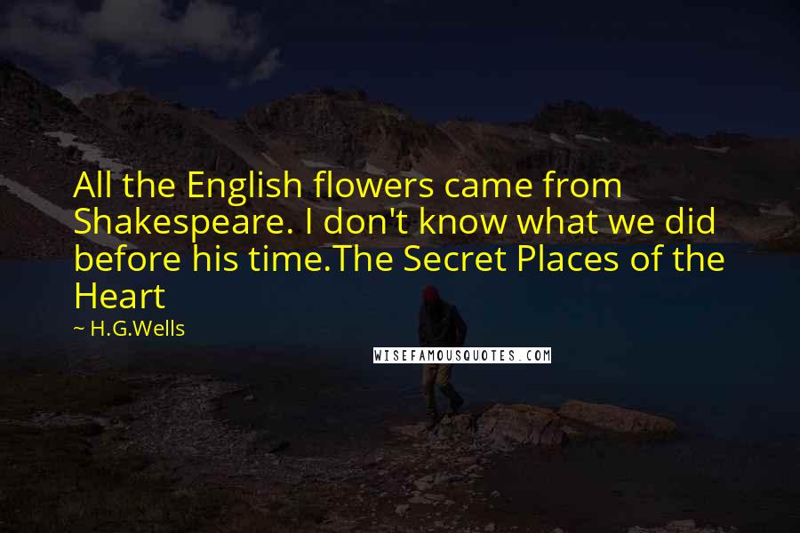 H.G.Wells Quotes: All the English flowers came from Shakespeare. I don't know what we did before his time.The Secret Places of the Heart