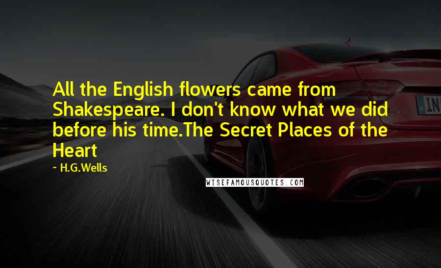 H.G.Wells Quotes: All the English flowers came from Shakespeare. I don't know what we did before his time.The Secret Places of the Heart