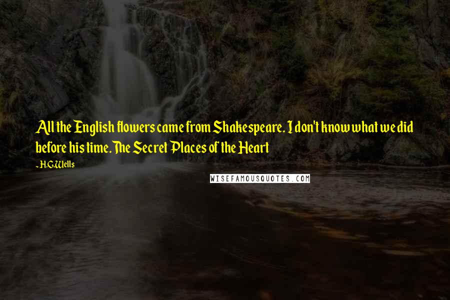 H.G.Wells Quotes: All the English flowers came from Shakespeare. I don't know what we did before his time.The Secret Places of the Heart