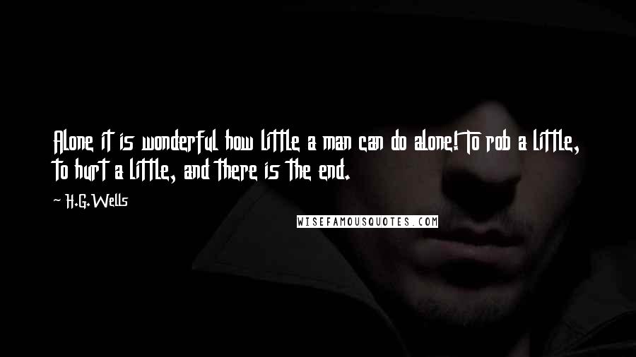 H.G.Wells Quotes: Alone it is wonderful how little a man can do alone! To rob a little, to hurt a little, and there is the end.