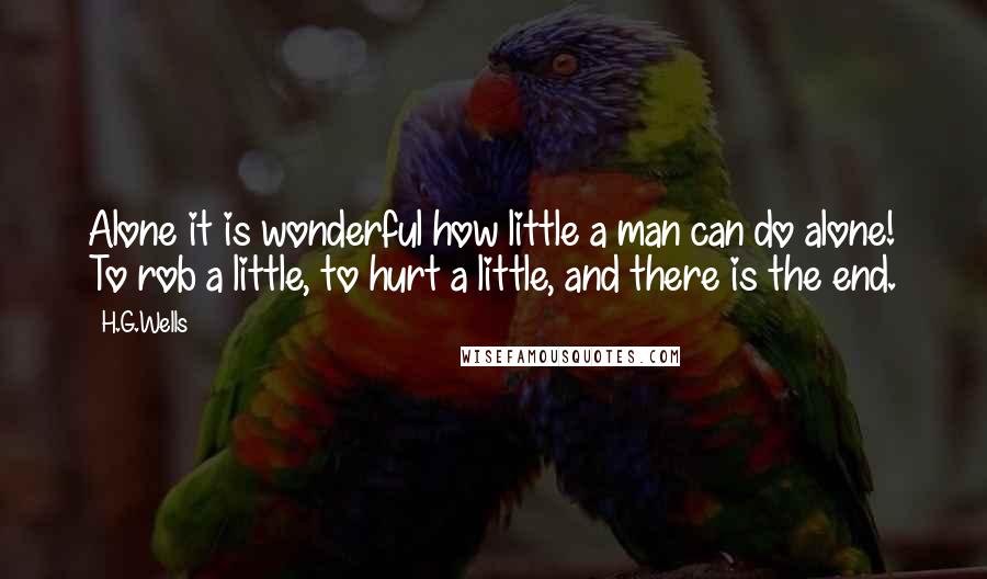 H.G.Wells Quotes: Alone it is wonderful how little a man can do alone! To rob a little, to hurt a little, and there is the end.