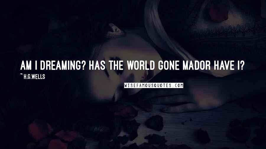 H.G.Wells Quotes: Am I dreaming? Has the world gone mador have I?