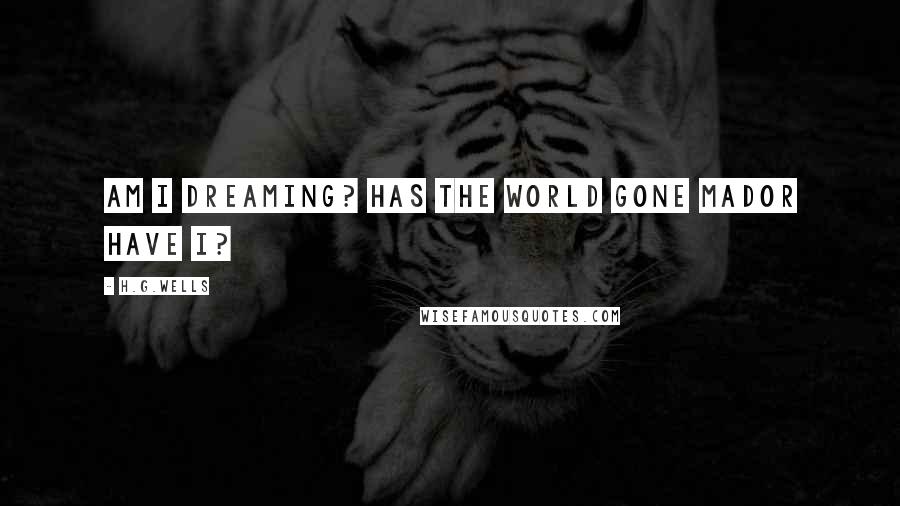 H.G.Wells Quotes: Am I dreaming? Has the world gone mador have I?