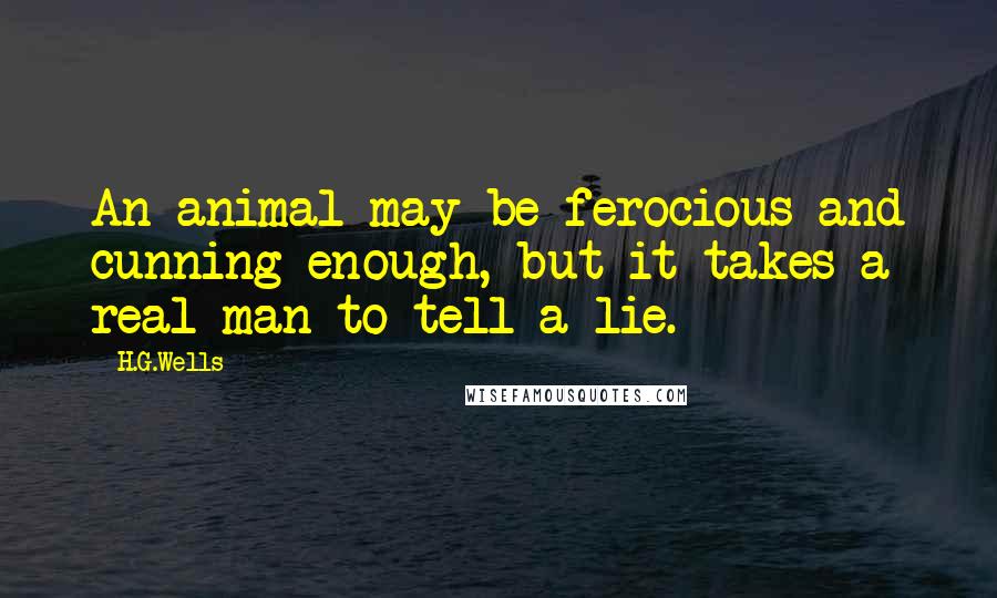 H.G.Wells Quotes: An animal may be ferocious and cunning enough, but it takes a real man to tell a lie.