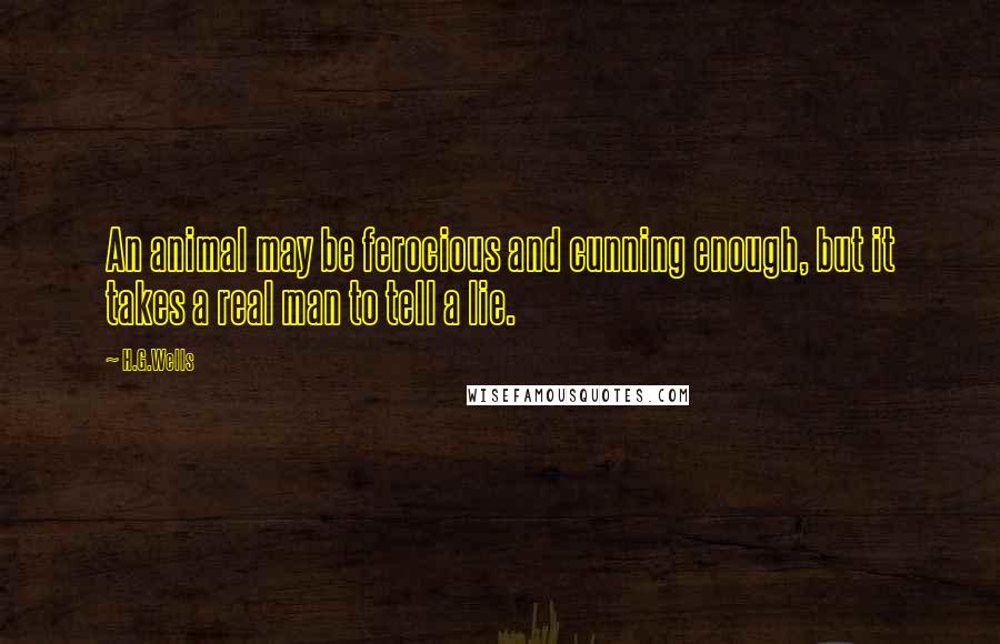 H.G.Wells Quotes: An animal may be ferocious and cunning enough, but it takes a real man to tell a lie.