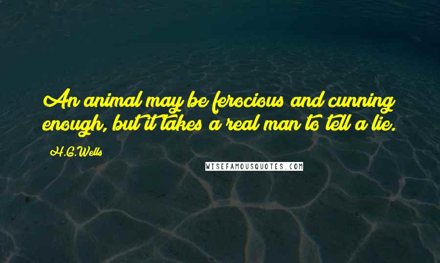 H.G.Wells Quotes: An animal may be ferocious and cunning enough, but it takes a real man to tell a lie.