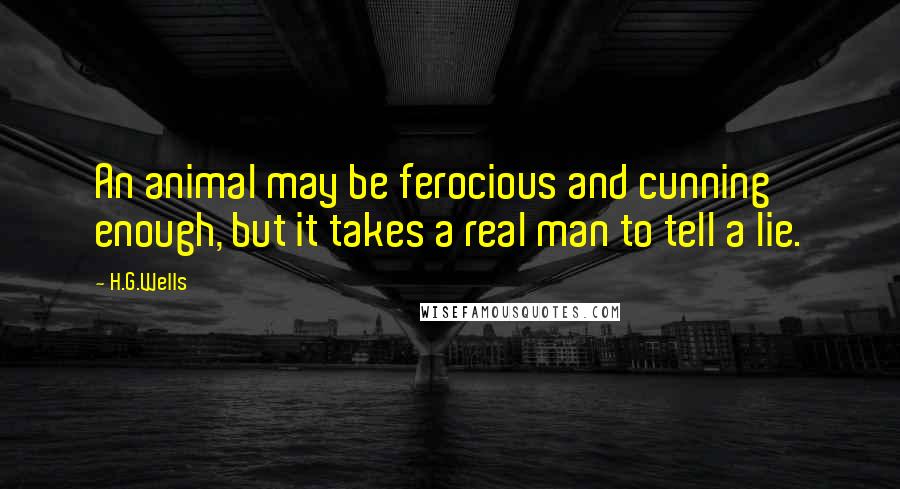 H.G.Wells Quotes: An animal may be ferocious and cunning enough, but it takes a real man to tell a lie.