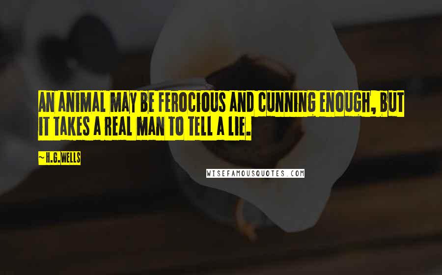 H.G.Wells Quotes: An animal may be ferocious and cunning enough, but it takes a real man to tell a lie.